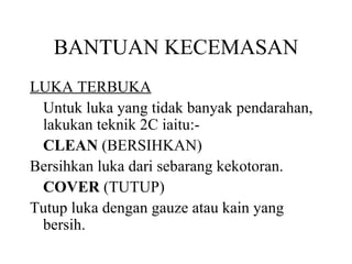 BANTUAN KECEMASAN LUKA TERBUKA Untuk luka yang tidak banyak pendarahan, lakukan teknik 2C iaitu:- CLEAN  (BERSIHKAN) Bersihkan luka dari sebarang kekotoran. COVER  (TUTUP) Tutup luka dengan gauze atau kain yang bersih. 