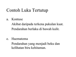 Contoh Luka Tertutup Kontuse Akibat daripada terkena pukulan kuat. Pendarahan berlaku di bawah kulit. Haematoma Pendarahan yang menjadi beku dan kelihatan biru kehitaman. 