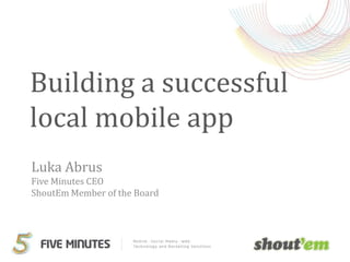 Building a successful local mobile app Luka AbrusFive Minutes CEOShoutEm Member of the Board 