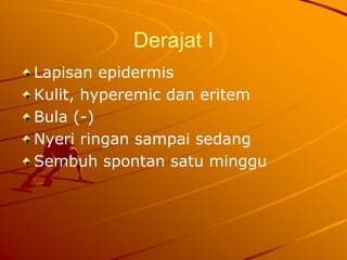 Derajat I
Lapisan epidermis
Kulit, hyperemic dan eritem
Bula (-)
Nyeri ringan sampai sedang
Sembuh spontan satu minggu
 