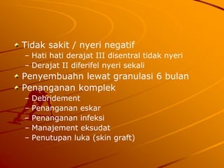 Tidak sakit / nyeri negatif
– Hati hati derajat III disentral tidak nyeri
– Derajat II diferifel nyeri sekali
Penyembuahn lewat granulasi 6 bulan
Penanganan komplek
– Debridement
– Penanganan eskar
– Penanganan infeksi
– Manajement eksudat
– Penutupan luka (skin graft)
 