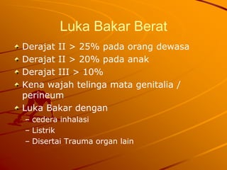 Luka Bakar Berat
Derajat II > 25% pada orang dewasa
Derajat II > 20% pada anak
Derajat III > 10%
Kena wajah telinga mata genitalia /
perineum
Luka Bakar dengan
– cedera inhalasi
– Listrik
– Disertai Trauma organ lain
 