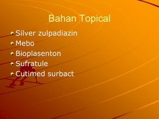 Bahan Topical
Silver zulpadiazin
Mebo
Bioplasenton
Sufratule
Cutimed surbact
 
