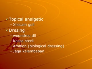 Topical analgetic
– Xilocain gell
Dresing
– woundres dll
– Kassa steril
– Amnion (biological dressing)
– Jaga kelembaban
 