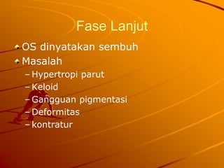 Fase Lanjut
OS dinyatakan sembuh
Masalah
– Hypertropi parut
– Keloid
– Gangguan pigmentasi
– Deformitas
– kontratur
 