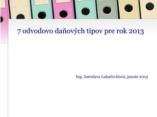 7 odvodovo daňových tipov pre rok 2013




                 Ing. Jaroslava Lukačovičová, január 2013
 