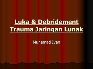 Luka & Debridement
Trauma Jaringan Lunak
Muhamad Ivan
 