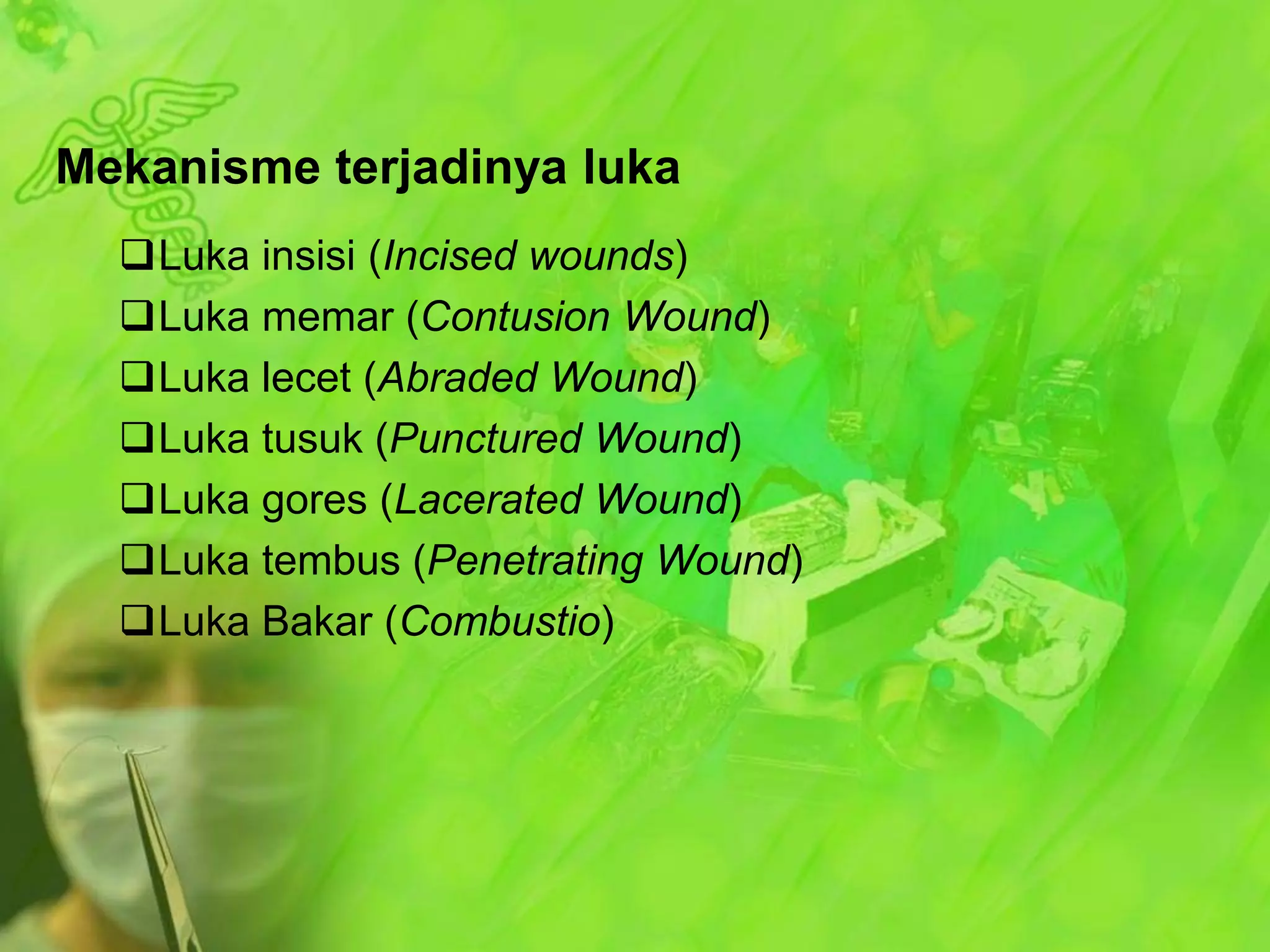 Mekanisme terjadinya luka
Luka insisi (Incised wounds)
Luka memar (Contusion Wound)
Luka lecet (Abraded Wound)
Luka tusuk (Punctured Wound)
Luka gores (Lacerated Wound)
Luka tembus (Penetrating Wound)
Luka Bakar (Combustio)

 