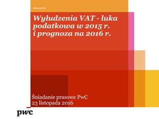 Wyłudzenia VAT - luka
podatkowa w 2015 r.
i prognoza na 2016 r.
Śniadanie prasowe PwC
23 listopada 2016
www.pwc.pl
 