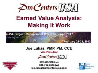 Earned Value Analysis:
    Making it Work

                            February 22-23, 2012

   Joe Lukas, PMP, PM, CCE
           Vice-President



            609-575-9306 (c)
            888-762-3683 (w)
     joe.lukas@pmcentersusa.com
 