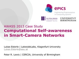 AWASS 2013 Case Study
Computational Self-awareness
in Smart-Camera Networks
Lukas Esterle | LakesideLabs, Klagenfurt University
Lukas.Esterle@aau.at
Peter R. Lewis | CERCIA, University of Birmingham
 