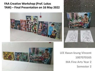 FAA Creative Workshop (Prof. Lukas
TAM) – Final Presentation on 16 May 2022
LEE Kwun-leung Vincent
1007070165
MA Fine Arts Year 2
Semester 2
 