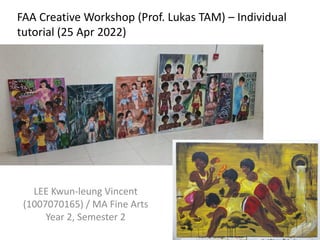 FAA Creative Workshop (Prof. Lukas TAM) – Individual
tutorial (25 Apr 2022)
LEE Kwun-leung Vincent
(1007070165) / MA Fine Arts
Year 2, Semester 2
 
