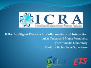 ICRA: Intelligent Platform for Collaboration and Interaction 
Lukas Tencer and Marta Reznakova 
Synchromedia Laboratory 
École de Technologie Supérieure 
 