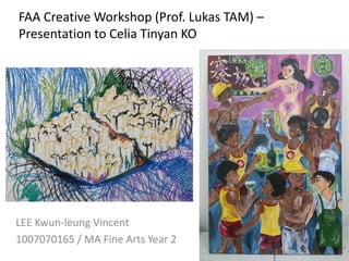 FAA Creative Workshop (Prof. Lukas TAM) –
Presentation to Celia Tinyan KO
LEE Kwun-leung Vincent
1007070165 / MA Fine Arts Year 2
 