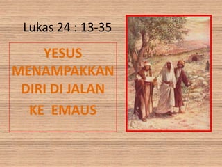Lukas 24 : 13-35
YESUS
MENAMPAKKAN
DIRI DI JALAN
KE EMAUS
 