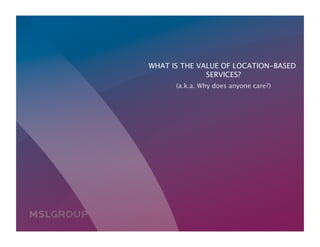 WHAT IS THE VALUE OF LOCATION-BASED
                       SERVICES?
                               
               (a.k.a. Why does anyone care?)
                                            




©2010
                                   06.29.2010 | P6
 