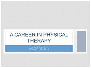 L U K A S D A N I E L
J A N U A R Y 2 8 , 2 0 1 5
A CAREER IN PHYSICAL
THERAPY
 