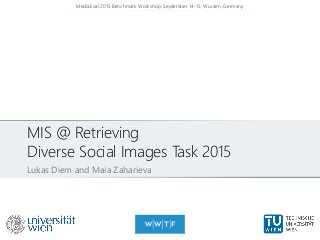 MIS @ Retrieving
Diverse Social Images Task 2015
Lukas Diem and Maia Zaharieva
MediaEval 2015 Benchmark Workshop, September 14-15, Wurzen, Germany
 