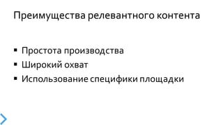 Преимущества  релевантного  контента
§ Простота  производства
§ Широкий  охват
§ Использование  специфики  площадки
 