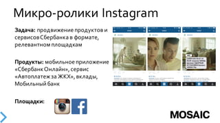 Микро-­‐ролики  Instagram
Задача:  продвижение продуктов  и  
сервисов  Сбербанка  в  формате,  
релевантном  площадкам
Продукты:  мобильное  приложение  
«Сбербанк  Онлайн»,  сервис  
«Автоплатеж  за  ЖКХ»,  вклады,  
Мобильный  банк  
Площадки:
 
