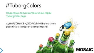 #TuborgColors
Поддержка  запуска  ограниченой  серии  
Tuborg  ColorCaps
15  ВИРУСНЫХ  ВИДЕОРОЛИКОВ  с  участием  
российских  интернет-­‐знаменитостей
 
