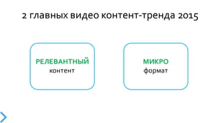 2  главных  видео  контент-­‐тренда  2015
МИКРО
формат
РЕЛЕВАНТНЫЙ
контент
 