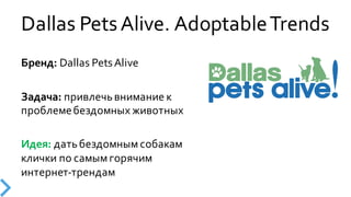 Dallas  Pets  Alive.  Adoptable  Trends
Бренд:  Dallas  Pets  Alive
Задача:  привлечь  внимание  к  
проблеме  бездомных  животных
Идея:  дать  бездомным  собакам  
клички  по  самым  горячим  
интернет-­‐трендам
 