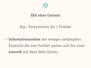 SEO ohne Content
2
Bsp.: Verkaufsseite für 1 Produkt
‣ Informationsseiten mit weniger umkämpften
Keywords die zum Produkt passen und den Leser
sinnvoll auf diese Seite führen.
 