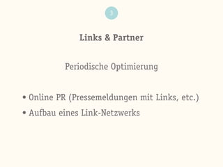 Links & Partner
3
Periodische Optimierung
• Online PR (Pressemeldungen mit Links, etc.)
• Aufbau eines Link-Netzwerks
 