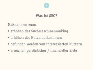 Was ist SEO?
1
Maßnahmen zum:
• erhöhen des Suchmaschinenranking
• erhöhen des Nutzeraufkommens
• gefunden werden von interessierten Nutzern
• erreichen persönlicher / ﬁnanzieller Ziele
 