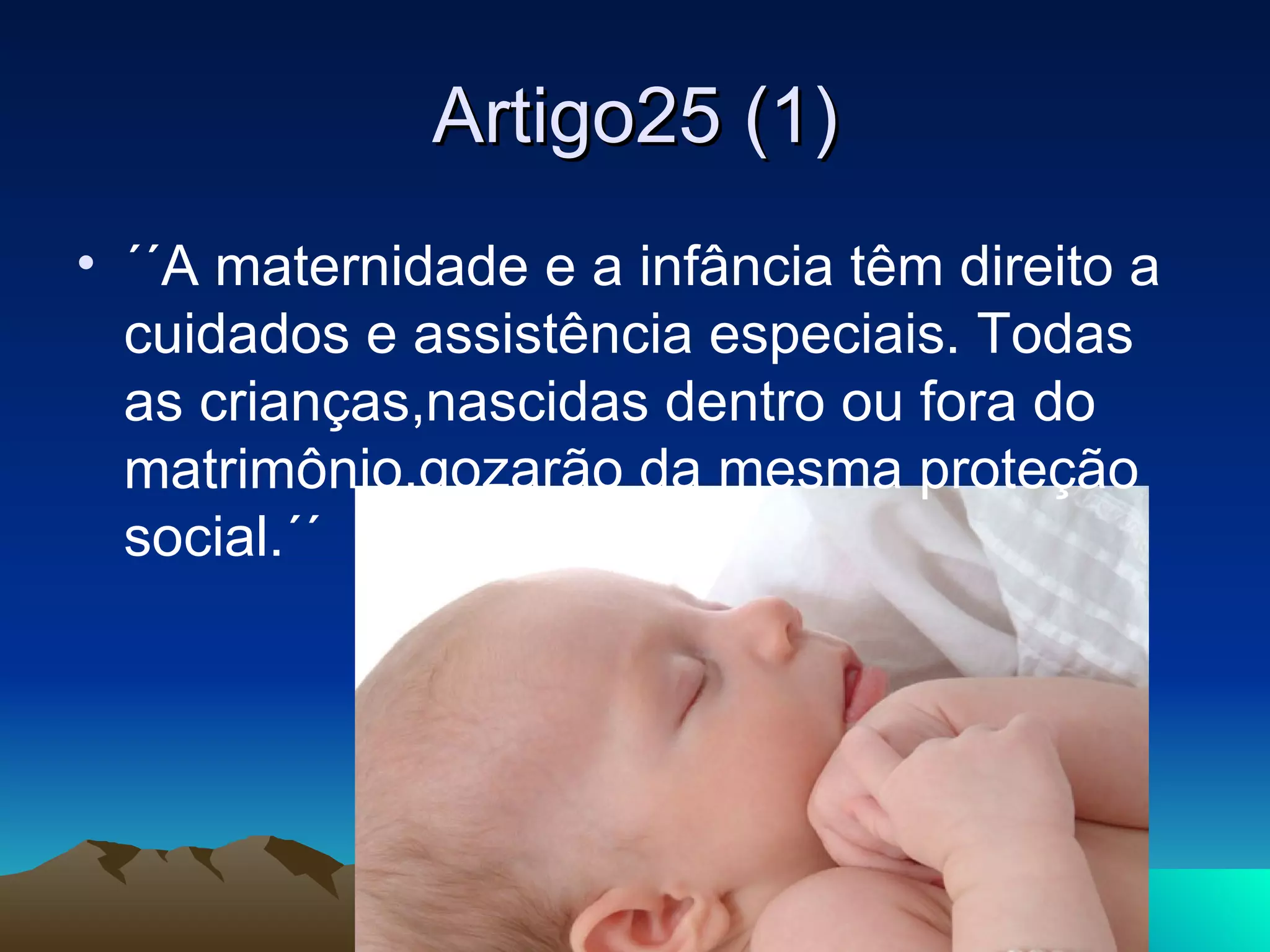 Artigo25 (1)
• ´´A maternidade e a infância têm direito a
  cuidados e assistência especiais. Todas
  as crianças,nascidas dentro ou fora do
  matrimônio,gozarão da mesma proteção
  social.´´
 