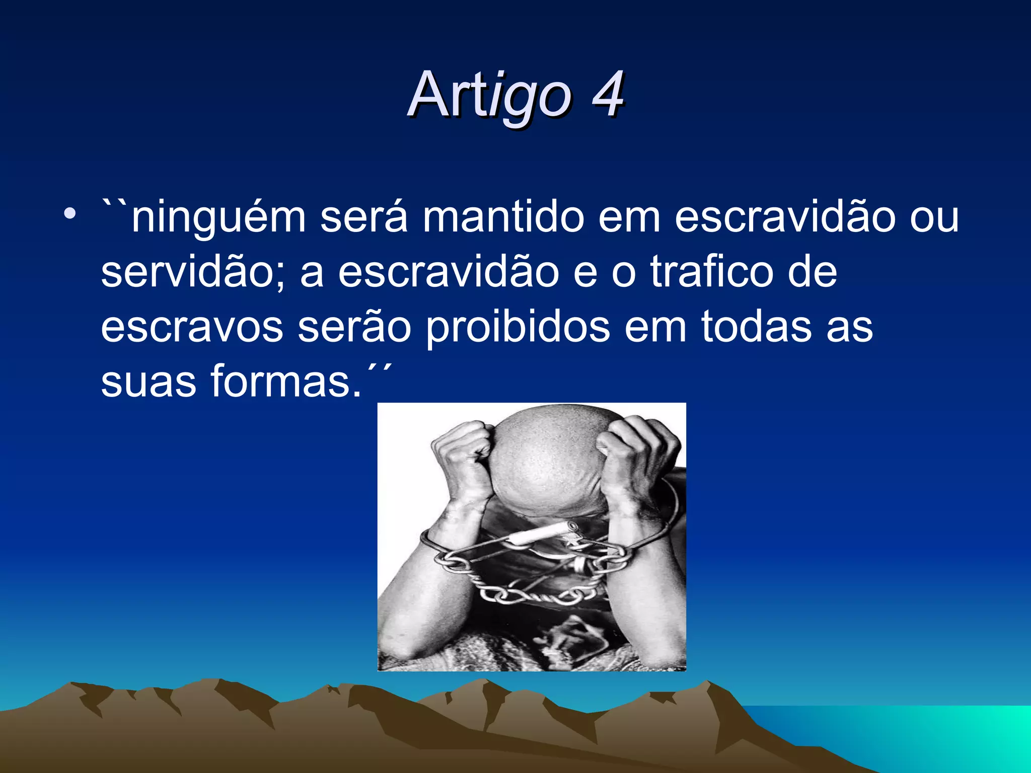 Artigo 4
• ``ninguém será mantido em escravidão ou
  servidão; a escravidão e o trafico de
  escravos serão proibidos em todas as
  suas formas.´´
 