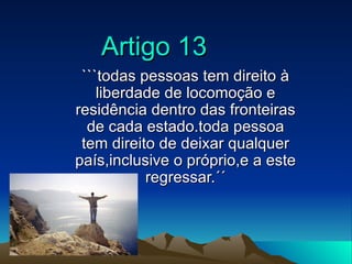 Artigo 13
 ```todas pessoas tem direito à
    liberdade de locomoção e
residência dentro das fronteiras
  de cada estado.t...