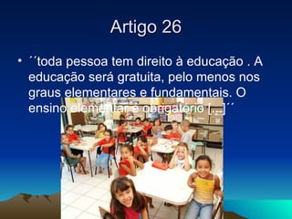 Artigo 26
• ´´toda pessoa tem direito à educação . A
  educação será gratuita, pelo menos nos
  graus elementares e fundam...