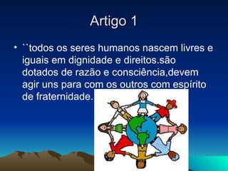 Artigo 1
• ``todos os seres humanos nascem livres e
  iguais em dignidade e direitos.são
  dotados de razão e consciência,...