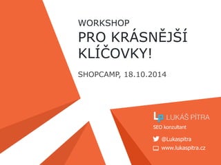 WORKSHOP 
PRO KRÁSNĚJŠÍ 
KLÍČOVKY! 
SHOPCAMP, 18.10.2014 
SEO konzultant 
@Lukaspitra 
www.lukaspitra.cz 
 