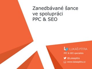 www.lukaspitra.cz
@Lukaspitra
PPC & SEO specialista
Zanedbávané šance
ve spolupráci
PPC & SEO
 