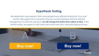 A B
Hypothesis Testing.
We observed in user research that some people have difficulty finding the “buy now”
button. We sus...