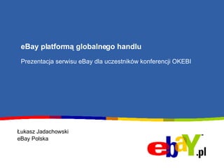 eBay platformą globalnego handlu Prezentacja serwisu eBay dla uczestników konferencji OKEBI Łukasz Jadachowski eBay Polska 