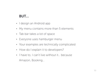 BUT…
• I design an Android app
• My menu contains more than 5 elements
• Tab bar takes a lot of space
• Everyone uses hamb...