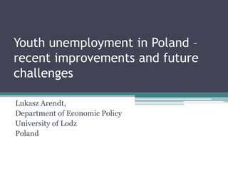 Youth unemployment in Poland – recent improvements and future challenges Lukasz Arendt, Department of Economic Policy University of Lodz Poland 