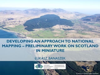 DEVELOPING AN APPROACHTO NATIONAL
MAPPING – PRELIMINARY WORK ON SCOTLAND
IN MINIATURE
ŁUKASZ BANASZEK
© Historic Environment Scotland
 