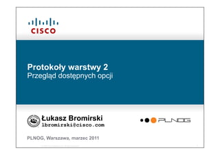 © 2006 Cisco Systems, Inc. All rights reserved. 1
Protokoły warstwy 2
Przegląd dostępnych opcji
Łukasz Bromirski
lbromirski@cisco.com
PLNOG, Warszawa, marzec 2011
 