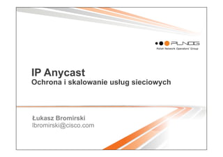 1
IP Anycast
Ochrona i skalowanie usług sieciowych
Łukasz Bromirski
lbromirski@cisco.com
 