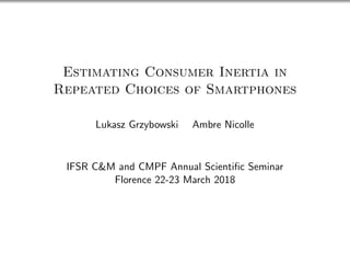 Estimating Consumer Inertia in
Repeated Choices of Smartphones
Lukasz Grzybowski Ambre Nicolle
IFSR C&M and CMPF Annual Scientiﬁc Seminar
Florence 22-23 March 2018
 