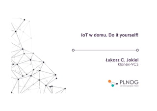 IoT w domu. Do it yourself!
Łukasz C. Jokiel
Klonex-VCS
 