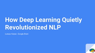 How Deep Learning Quietly
Revolutionized NLP
Łukasz Kaiser, Google Brain
 
