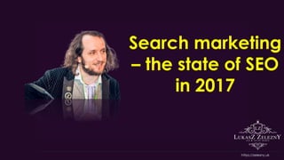 Search marketing
– the state of SEO
in 2017
https://zelezny.uk
 