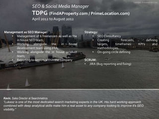 London, Emirates Air Line

SEO & Social Media Manager

TDPG (FindAProperty.com / PrimeLocation.com)
April 2012 to August 2...